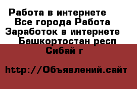   Работа в интернете!!! - Все города Работа » Заработок в интернете   . Башкортостан респ.,Сибай г.